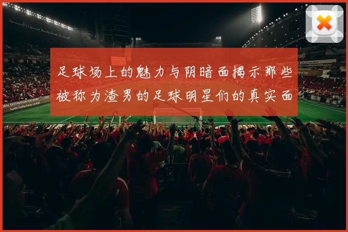 足球场上的魅力与阴暗面揭示那些被称为渣男的足球明星们的真实面貌