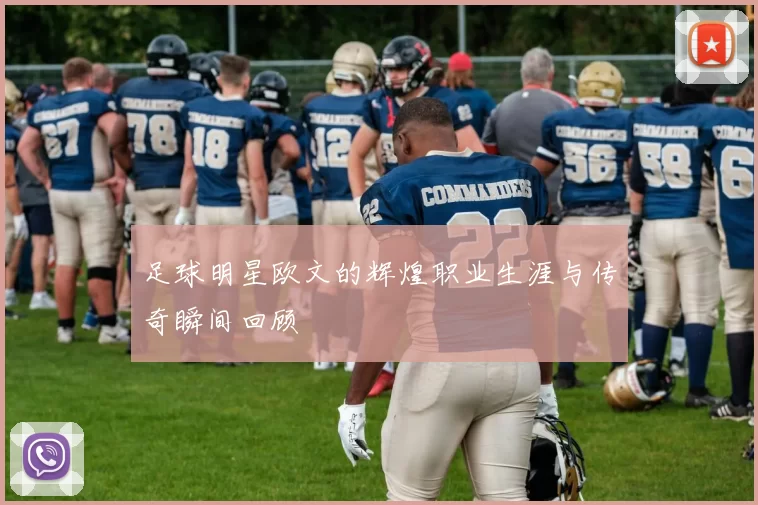足球明星欧文的辉煌职业生涯与传奇瞬间回顾